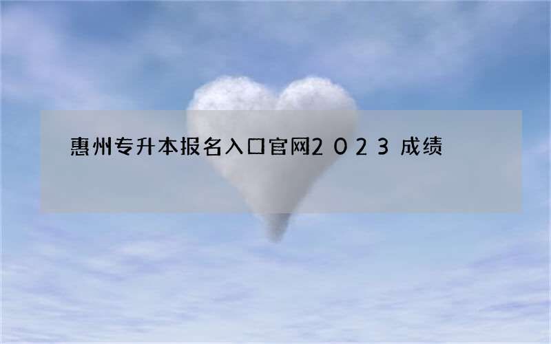 惠州专升本报名入口官网2023成绩