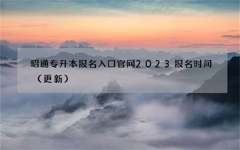 昭通专升本报名入口官网2023报名时间（更新）