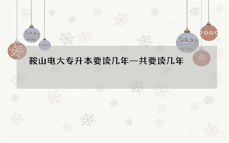 鞍山电大专升本要读几年一共要读几年