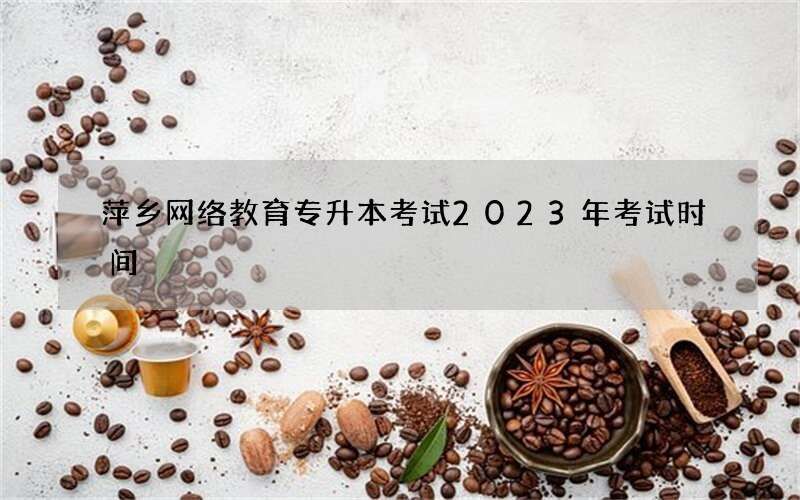 萍乡网络教育专升本考试2023年考试时间