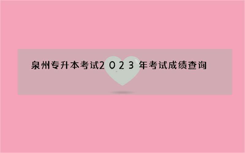 泉州专升本考试2023年考试成绩查询