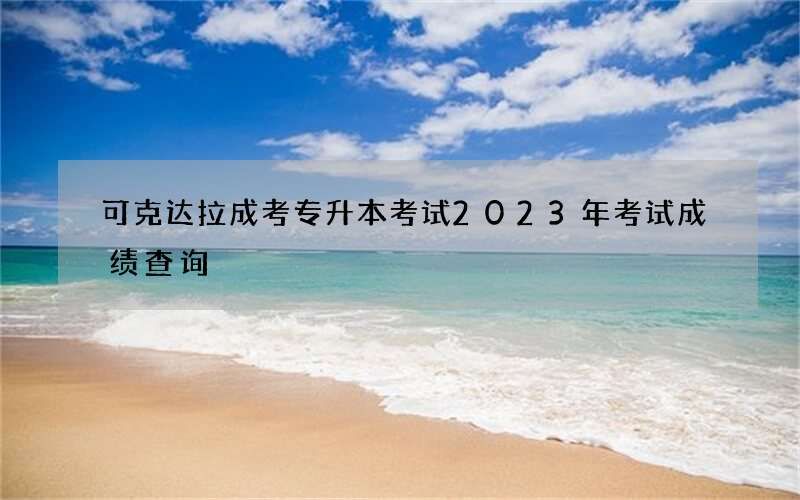 可克达拉成考专升本考试2023年考试成绩查询