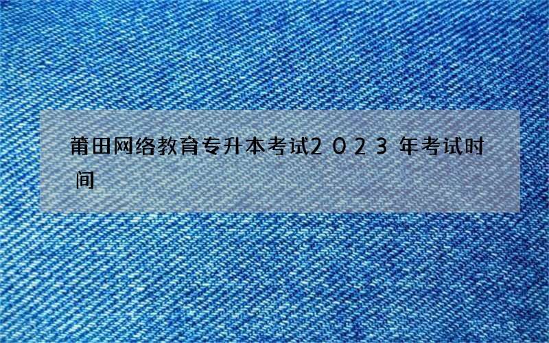 莆田网络教育专升本考试2023年考试时间