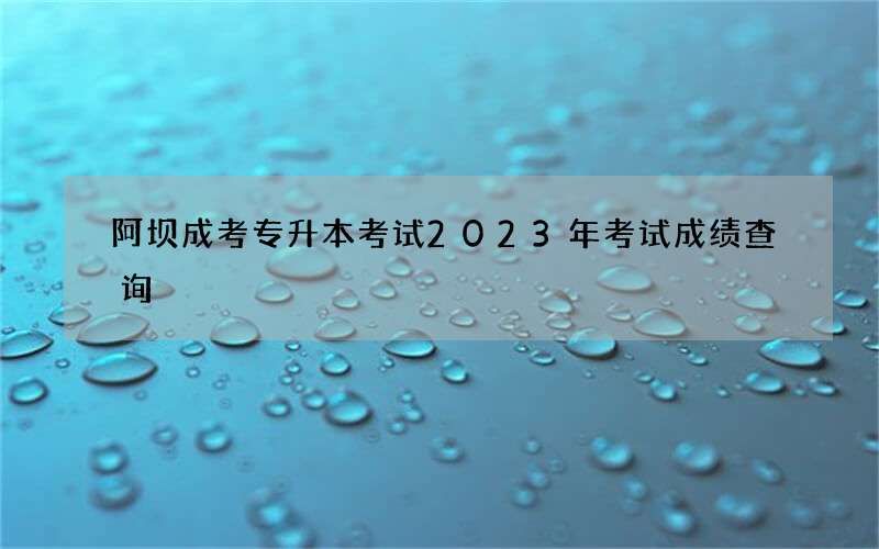 阿坝成考专升本考试2023年考试成绩查询