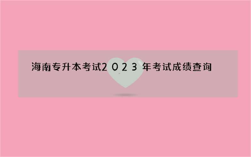 海南专升本考试2023年考试成绩查询