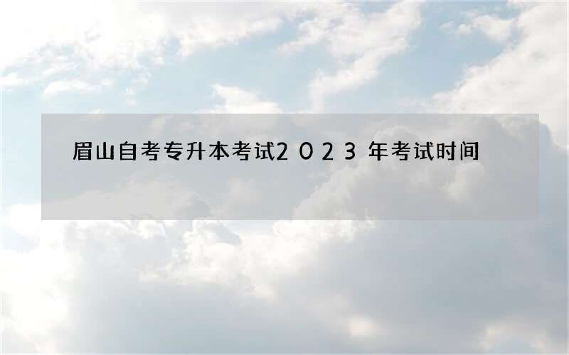 眉山自考专升本考试2023年考试时间