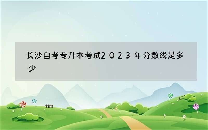 长沙自考专升本考试2023年分数线是多少