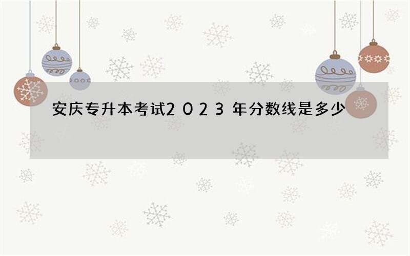 安庆专升本考试2023年分数线是多少