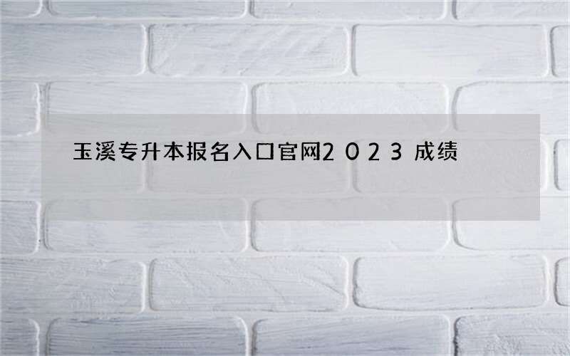 玉溪专升本报名入口官网2023成绩