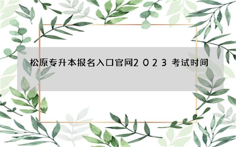 松原专升本报名入口官网2023考试时间