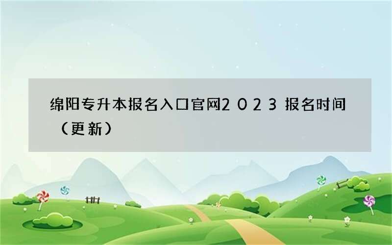 绵阳专升本报名入口官网2023报名时间（更新）