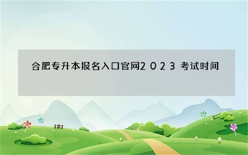 合肥专升本报名入口官网2023考试时间