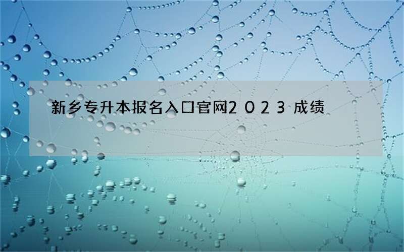 新乡专升本报名入口官网2023成绩