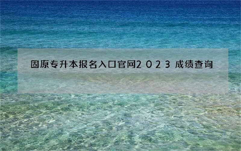 固原专升本报名入口官网2023成绩查询