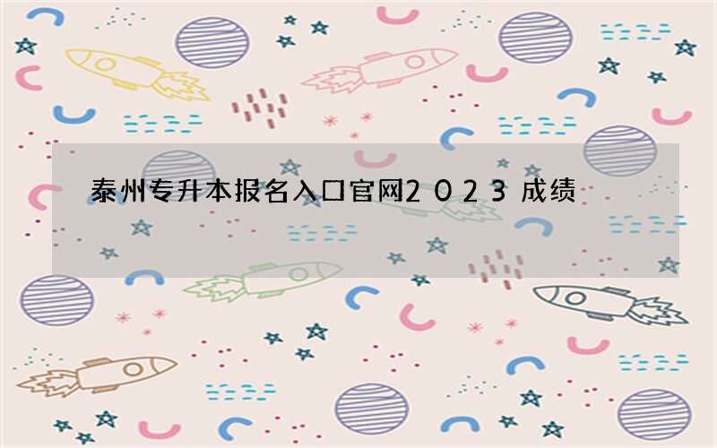 泰州专升本报名入口官网2023成绩