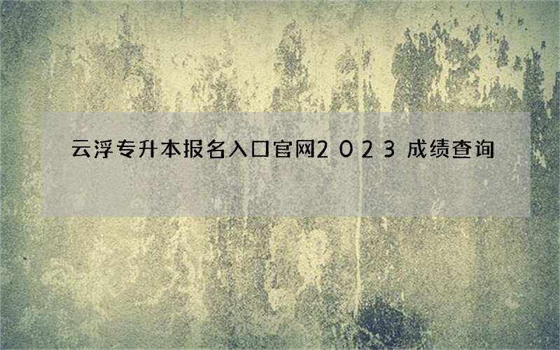 云浮专升本报名入口官网2023成绩查询