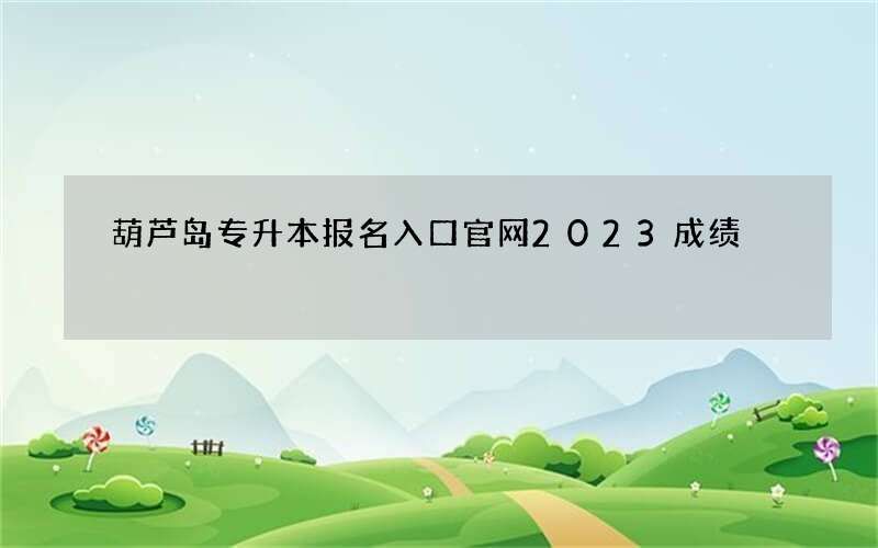 葫芦岛专升本报名入口官网2023成绩