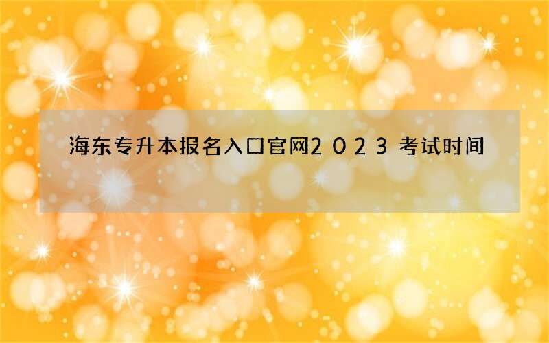 海东专升本报名入口官网2023考试时间