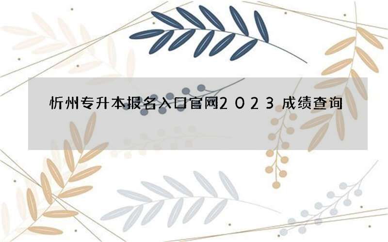 忻州专升本报名入口官网2023成绩查询