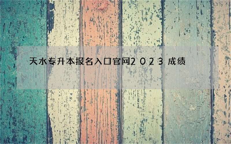 天水专升本报名入口官网2023成绩