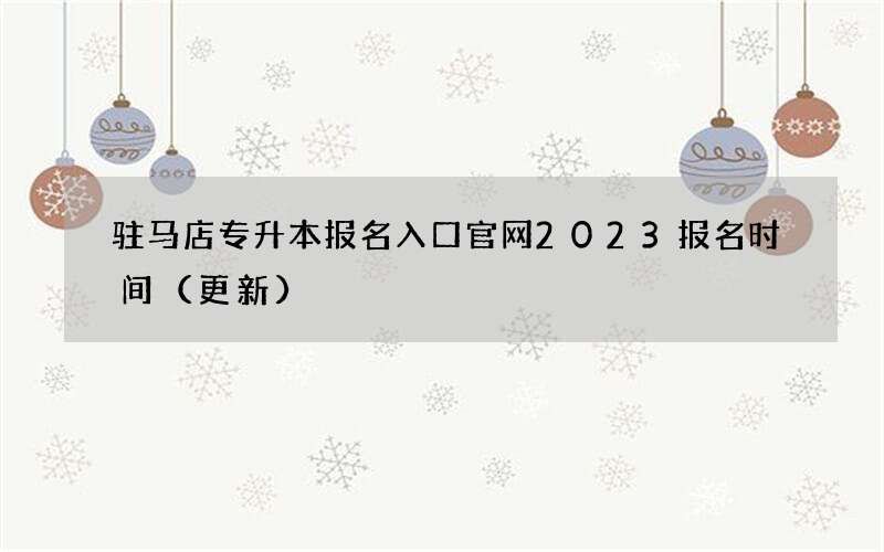 驻马店专升本报名入口官网2023报名时间（更新）