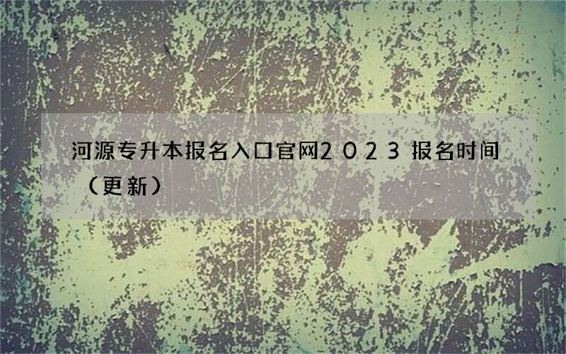 河源专升本报名入口官网2023报名时间（更新）