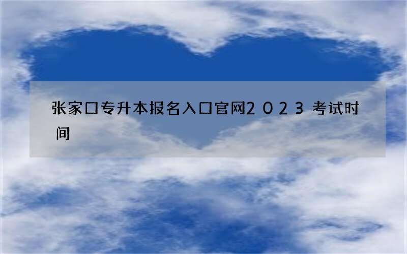 张家口专升本报名入口官网2023考试时间