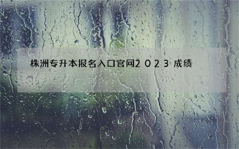 株洲专升本报名入口官网2023成绩