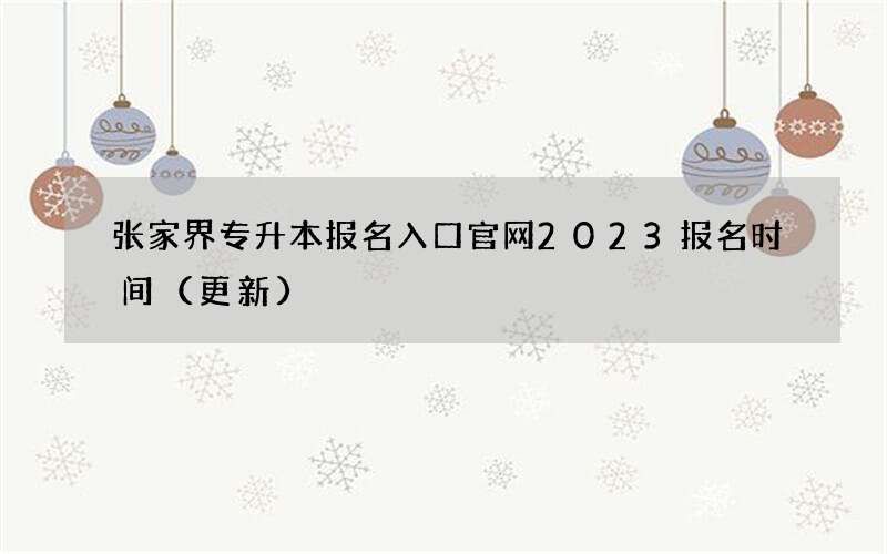 张家界专升本报名入口官网2023报名时间（更新）