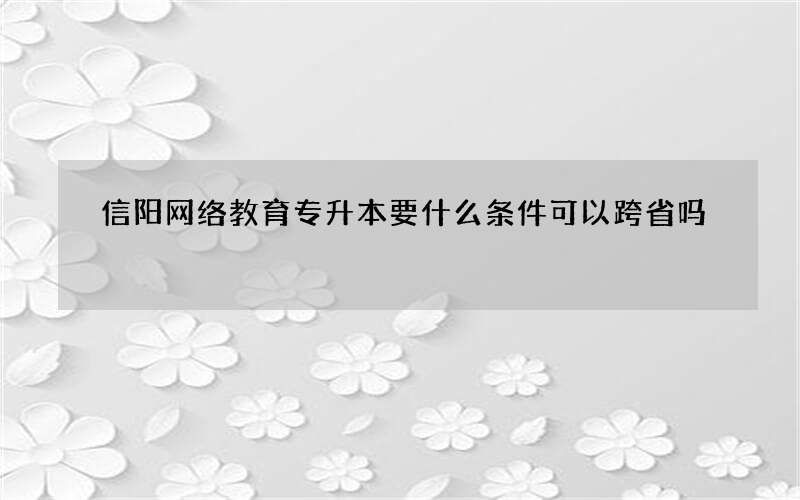 信阳网络教育专升本要什么条件可以跨省吗