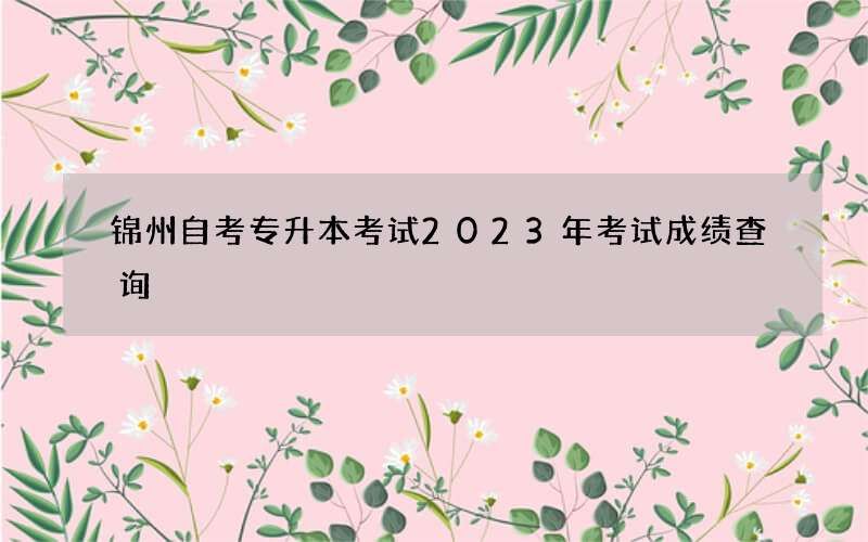 锦州自考专升本考试2023年考试成绩查询