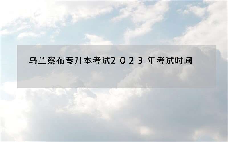 乌兰察布专升本考试2023年考试时间