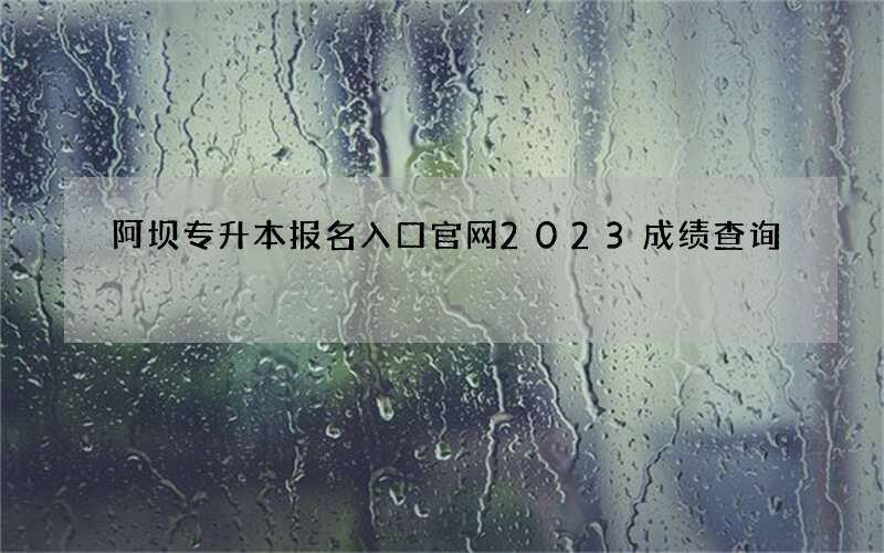 阿坝专升本报名入口官网2023成绩查询