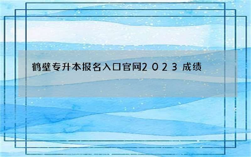 鹤壁专升本报名入口官网2023成绩