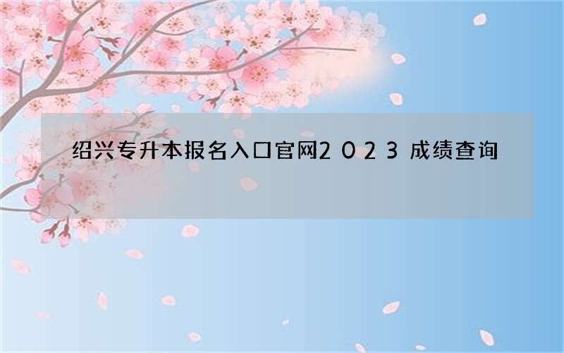 绍兴专升本报名入口官网2023成绩查询