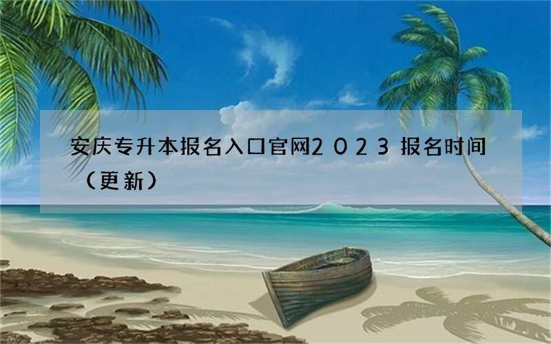 安庆专升本报名入口官网2023报名时间（更新）