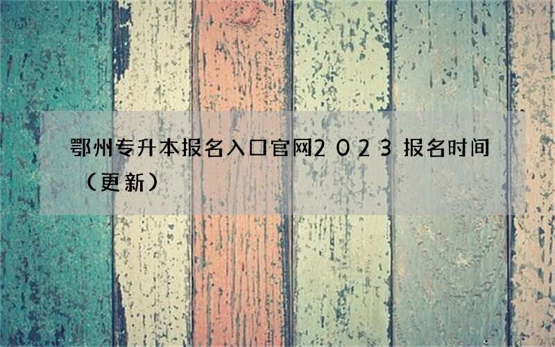 鄂州专升本报名入口官网2023报名时间（更新）