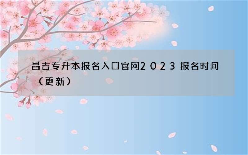 昌吉专升本报名入口官网2023报名时间（更新）