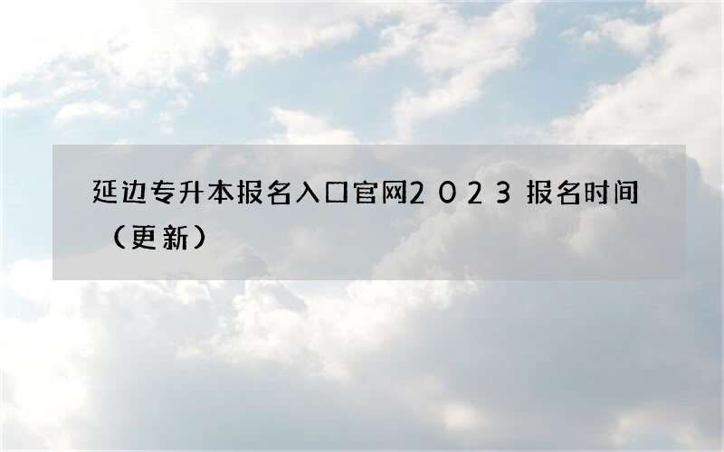 延边专升本报名入口官网2023报名时间（更新）