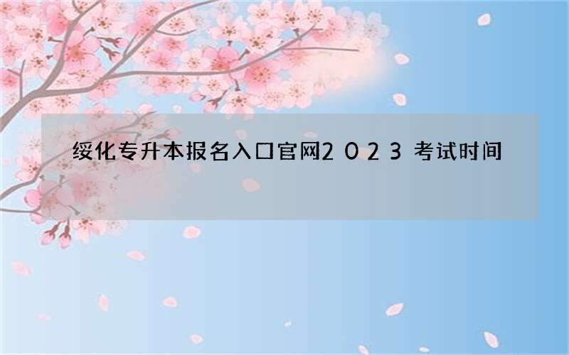 绥化专升本报名入口官网2023考试时间