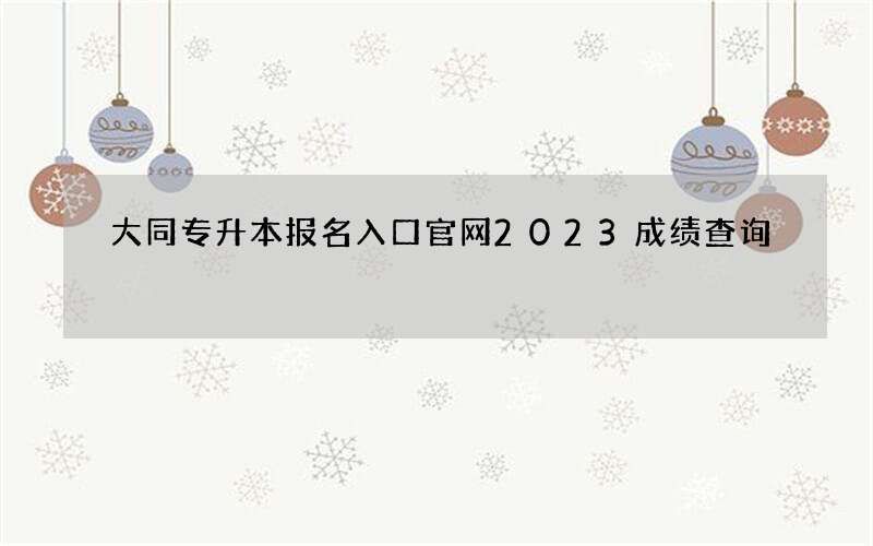 大同专升本报名入口官网2023成绩查询