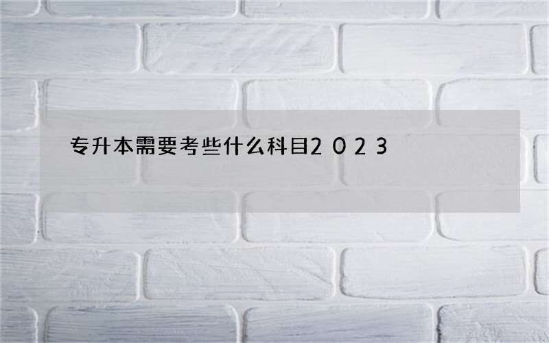 专升本需要考些什么科目2023