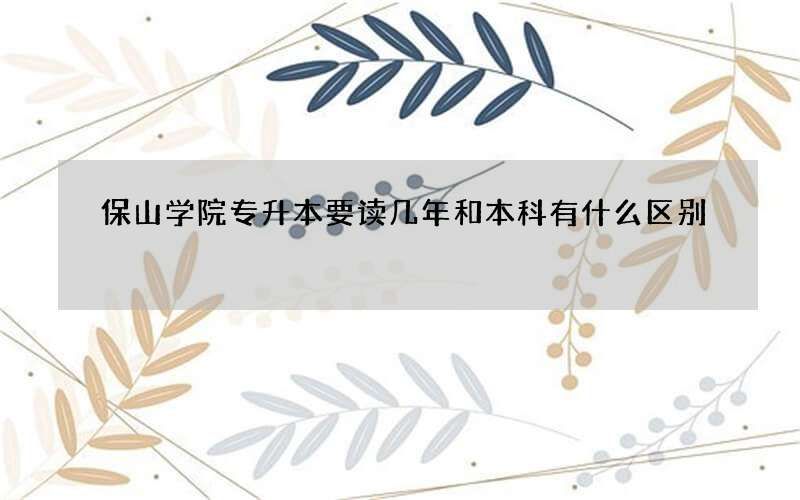 保山学院专升本要读几年和本科有什么区别