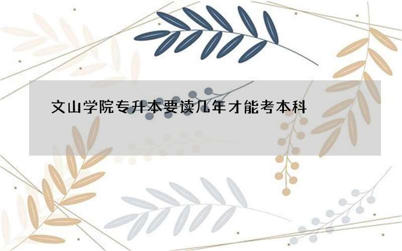 文山学院专升本要读几年才能考本科