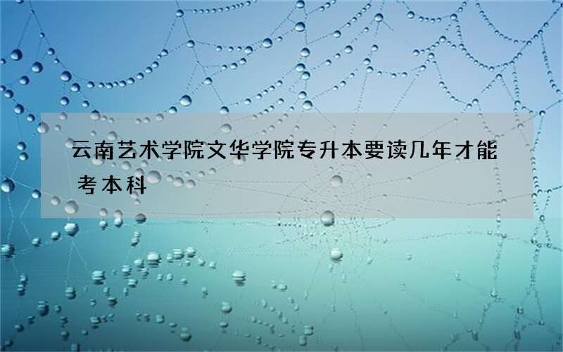 云南艺术学院文华学院专升本要读几年才能考本科