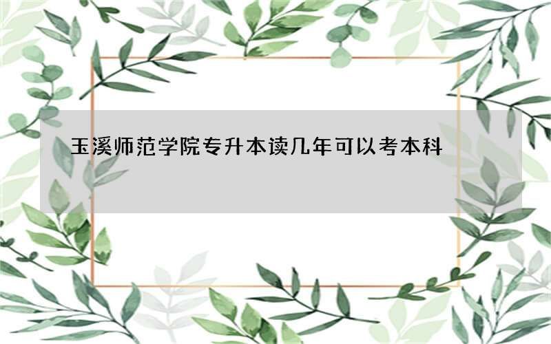 玉溪师范学院专升本读几年可以考本科