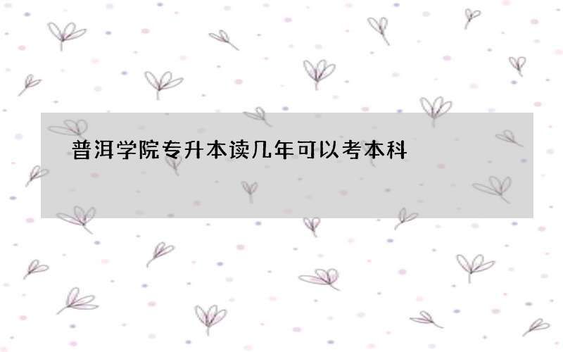 普洱学院专升本读几年可以考本科