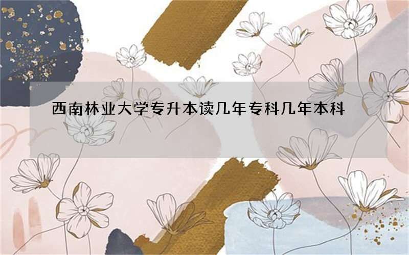 西南林业大学专升本读几年专科几年本科