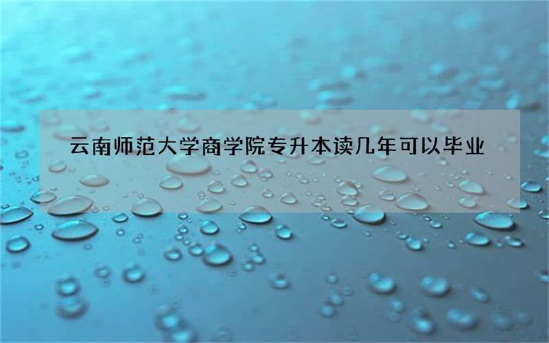 云南师范大学商学院专升本读几年可以毕业