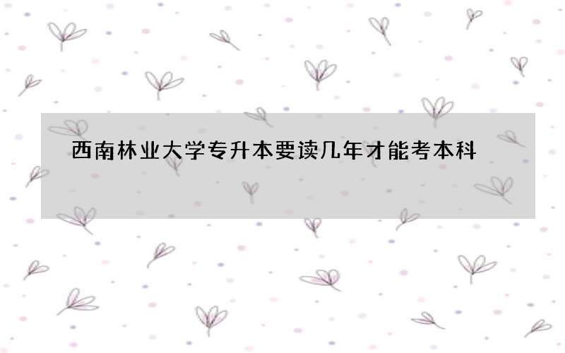 西南林业大学专升本要读几年才能考本科